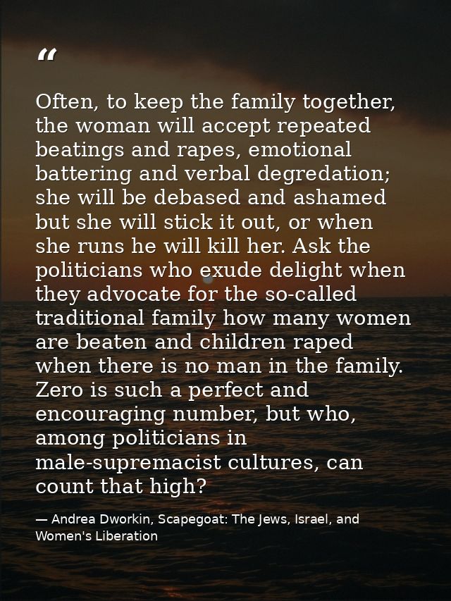 Often, to keep the family together, the woman will accept repeated beatings and rapes, emotional battering and verbal de — Andrea Dworkin, Scapegoat: The Jews, Israel, and Women's Liberation