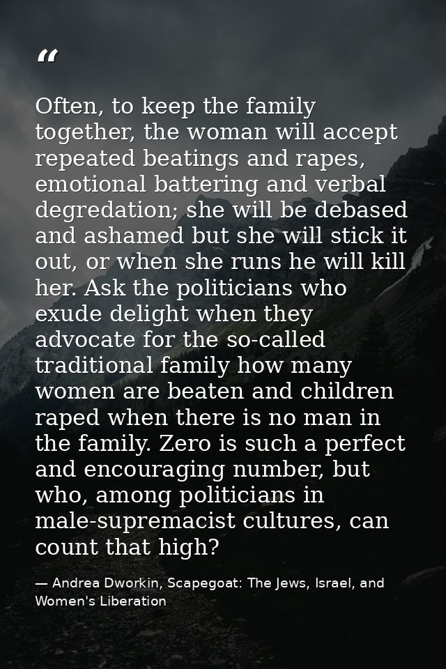 Often, to keep the family together, the woman will accept repeated beatings and rapes, emotional battering and verbal de — Andrea Dworkin, Scapegoat: The Jews, Israel, and Women's Liberation