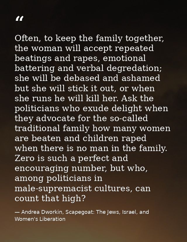 Often, to keep the family together, the woman will accept repeated beatings and rapes, emotional battering and verbal de — Andrea Dworkin, Scapegoat: The Jews, Israel, and Women's Liberation