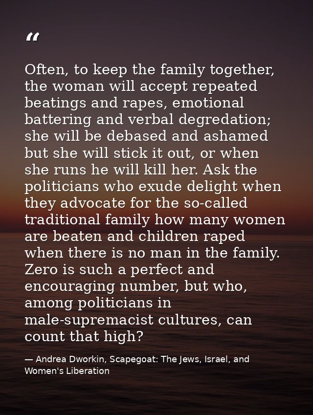 Often, to keep the family together, the woman will accept repeated beatings and rapes, emotional battering and verbal de — Andrea Dworkin, Scapegoat: The Jews, Israel, and Women's Liberation