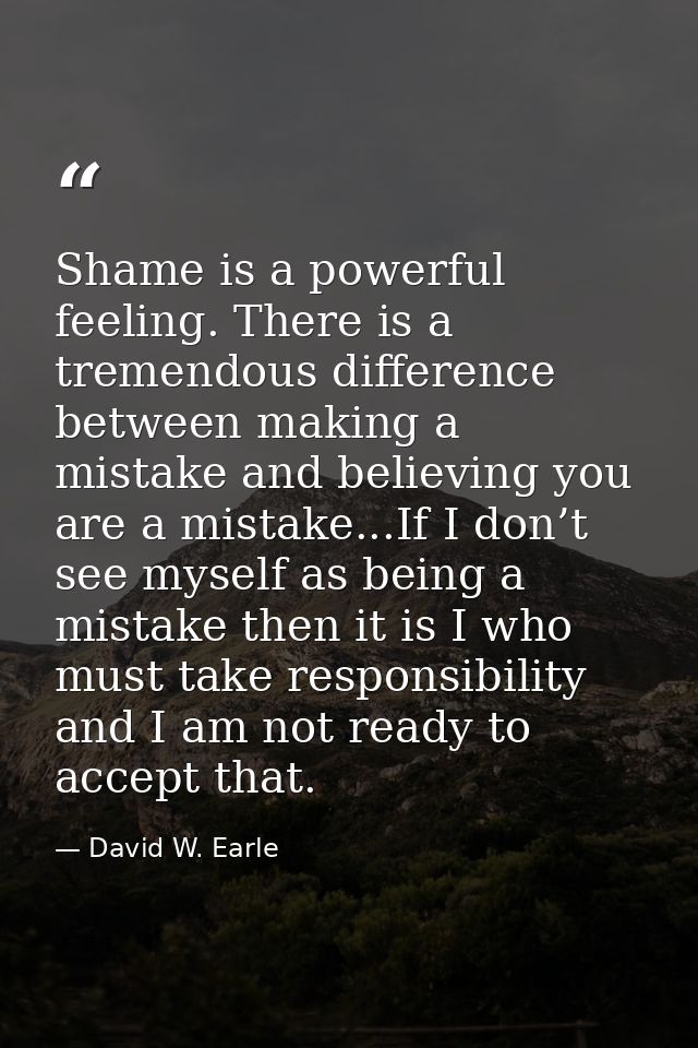 Shame is a powerful feeling. There is a tremendous difference between making a mistake and believing you are a mistake.. — David W. Earle
