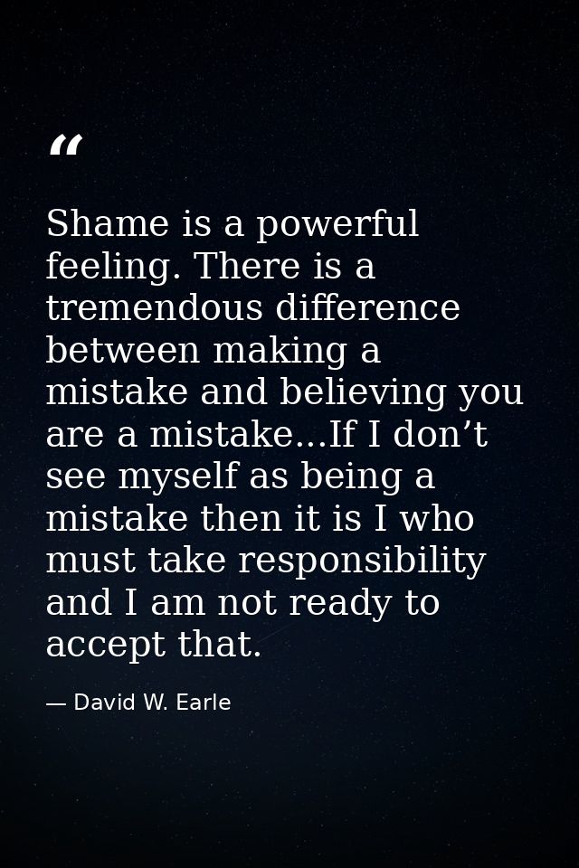 Shame is a powerful feeling. There is a tremendous difference between making a mistake and believing you are a mistake.. — David W. Earle