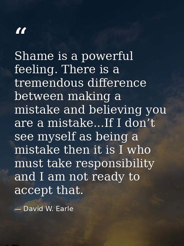 Shame is a powerful feeling. There is a tremendous difference between making a mistake and believing you are a mistake.. — David W. Earle