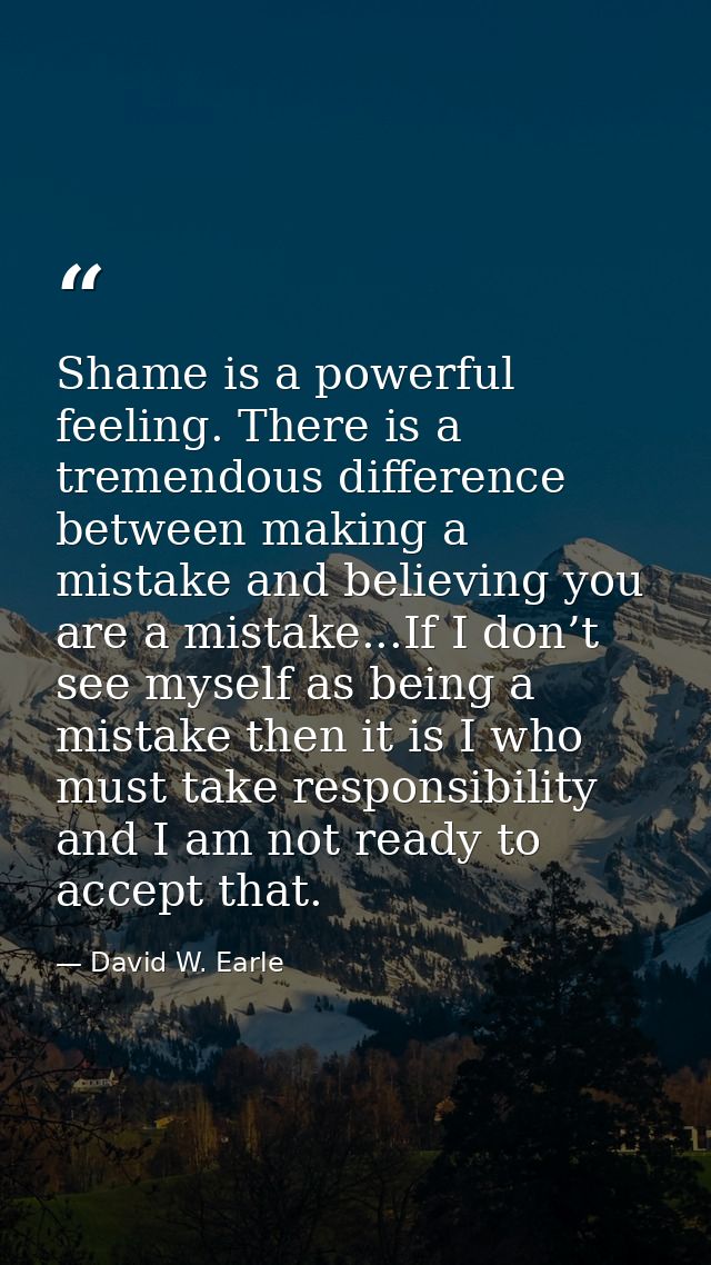 Shame is a powerful feeling. There is a tremendous difference between making a mistake and believing you are a mistake.. — David W. Earle