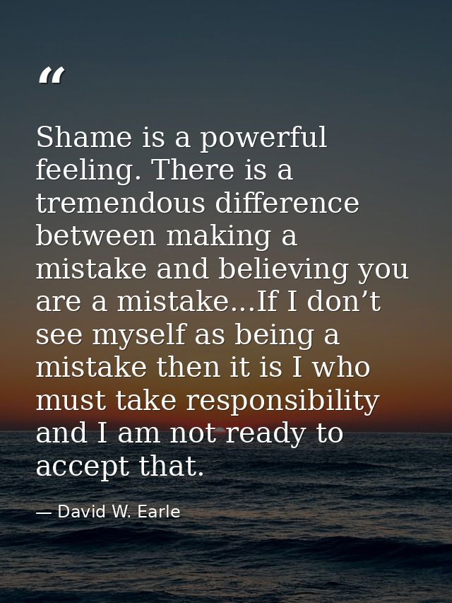 Shame is a powerful feeling. There is a tremendous difference between making a mistake and believing you are a mistake.. — David W. Earle