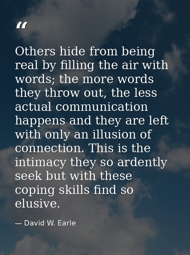 Others hide from being real by filling the air with words; the more words they throw out, the less actual communication  — David W. Earle