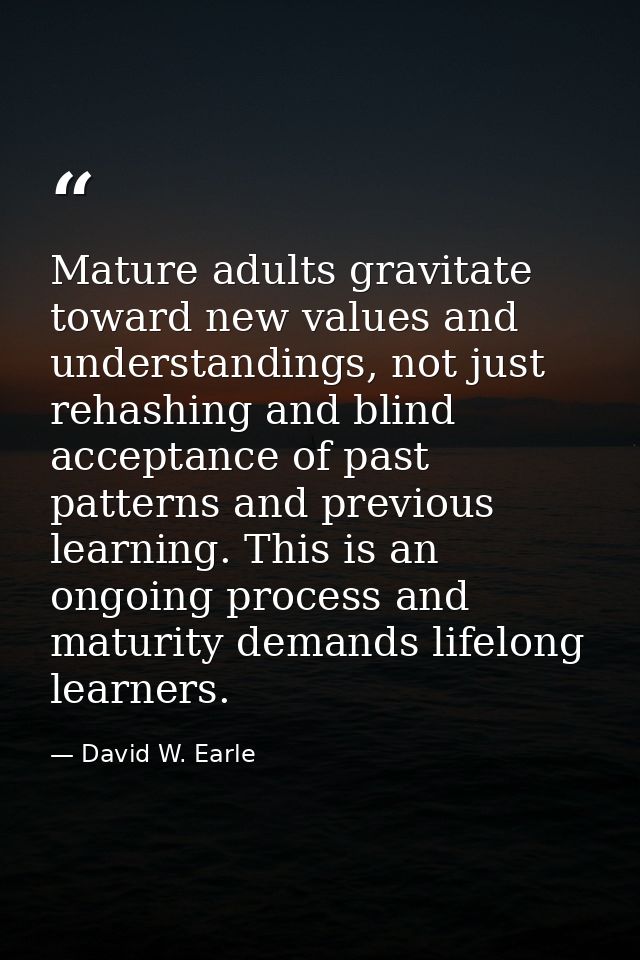 Mature adults gravitate toward new values and understandings, not just rehashing and blind acceptance of past patterns a — David W. Earle