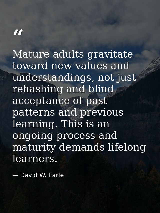 Mature adults gravitate toward new values and understandings, not just rehashing and blind acceptance of past patterns a — David W. Earle