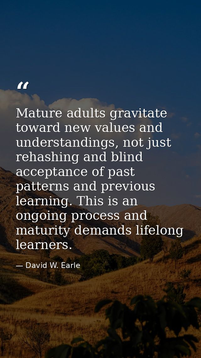 Mature adults gravitate toward new values and understandings, not just rehashing and blind acceptance of past patterns a — David W. Earle