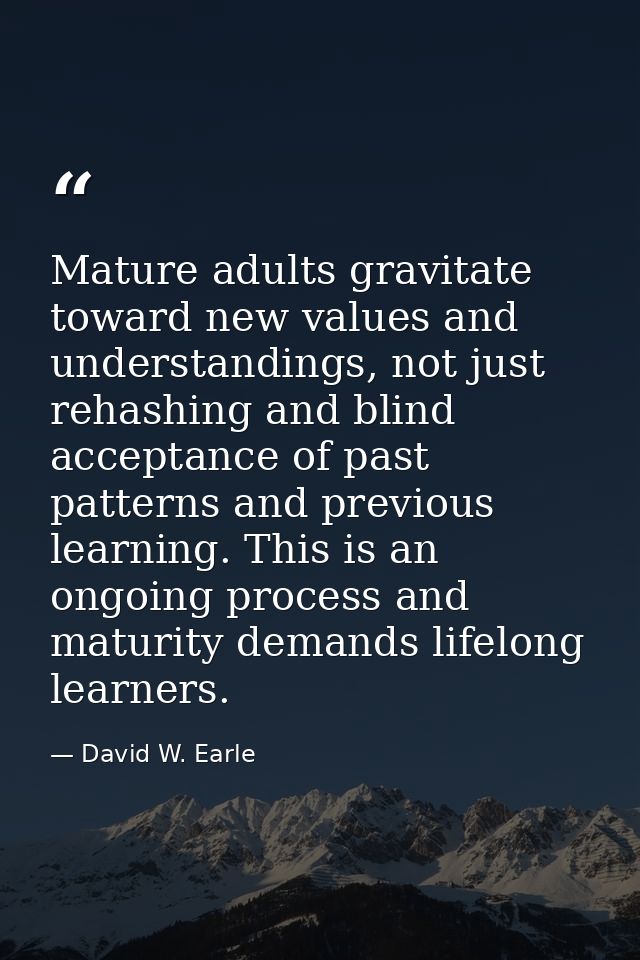 Mature adults gravitate toward new values and understandings, not just rehashing and blind acceptance of past patterns a — David W. Earle