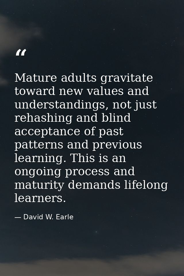 Mature adults gravitate toward new values and understandings, not just rehashing and blind acceptance of past patterns a — David W. Earle