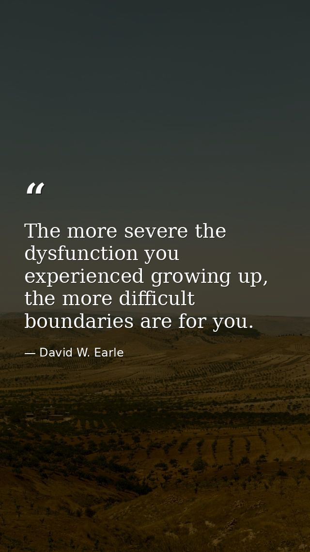 The more severe the dysfunction you experienced growing up, the more difficult boundaries are for you. — David W. Earle