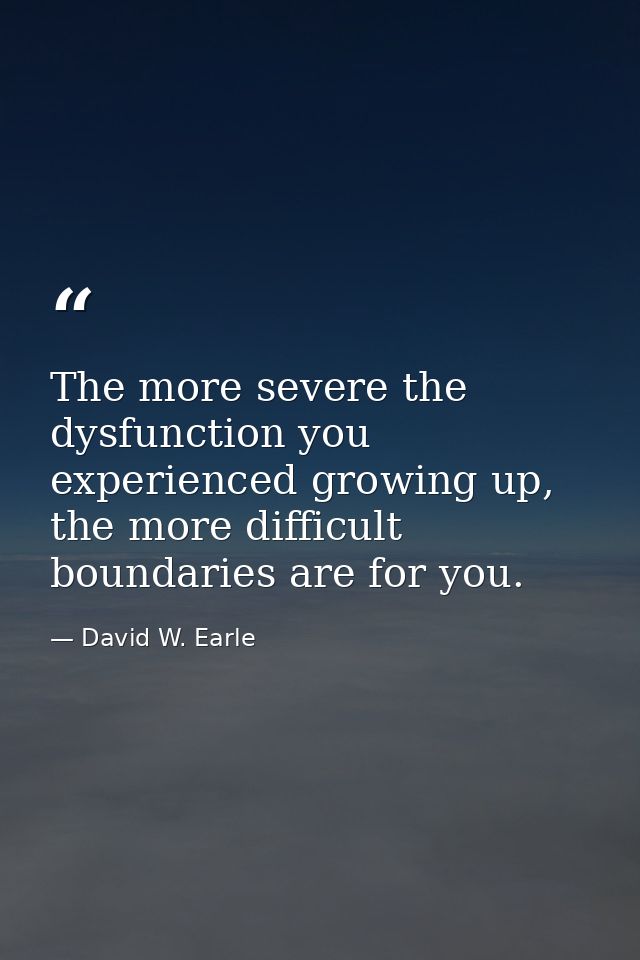 The more severe the dysfunction you experienced growing up, the more difficult boundaries are for you. — David W. Earle