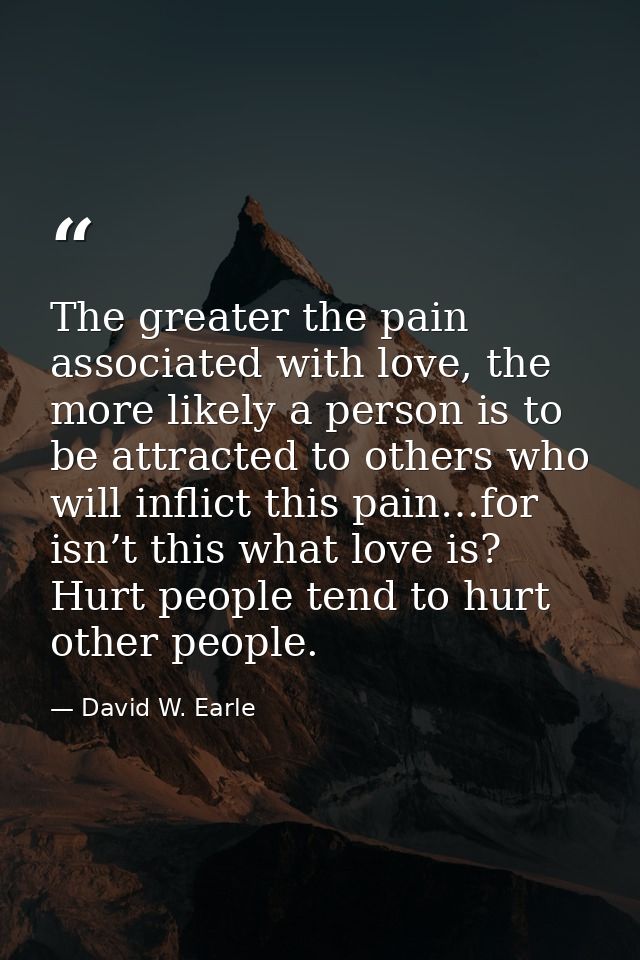 The greater the pain associated with love, the more likely a person is to be attracted to others who will inflict this p — David W. Earle