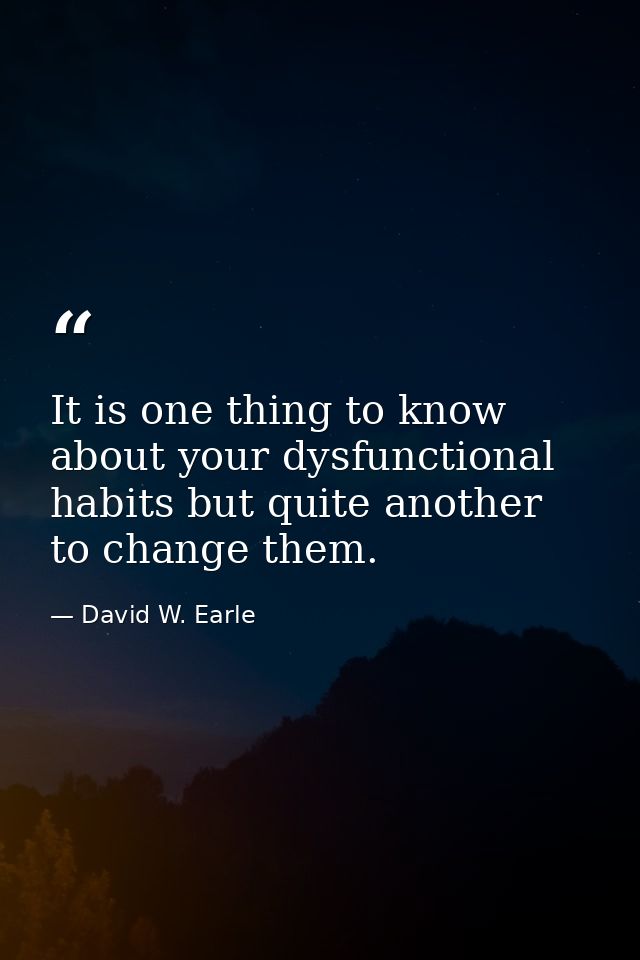It is one thing to know about your dysfunctional habits but quite another to change them. — David W. Earle