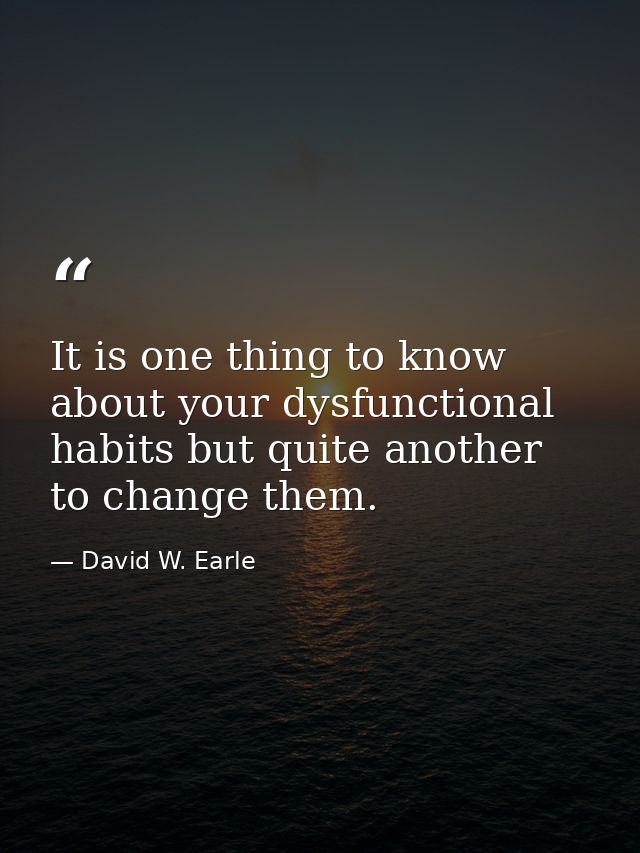 It is one thing to know about your dysfunctional habits but quite another to change them. — David W. Earle