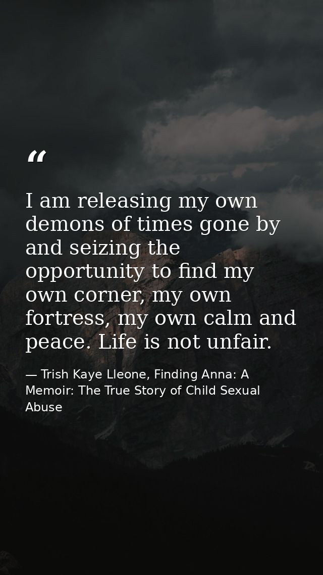 I am releasing my own demons of times gone by and seizing the opportunity to find my own corner, my own fortress, my own — Trish Kaye Lleone, Finding Anna: A Memoir: The True Story of Child Sexual Abuse
