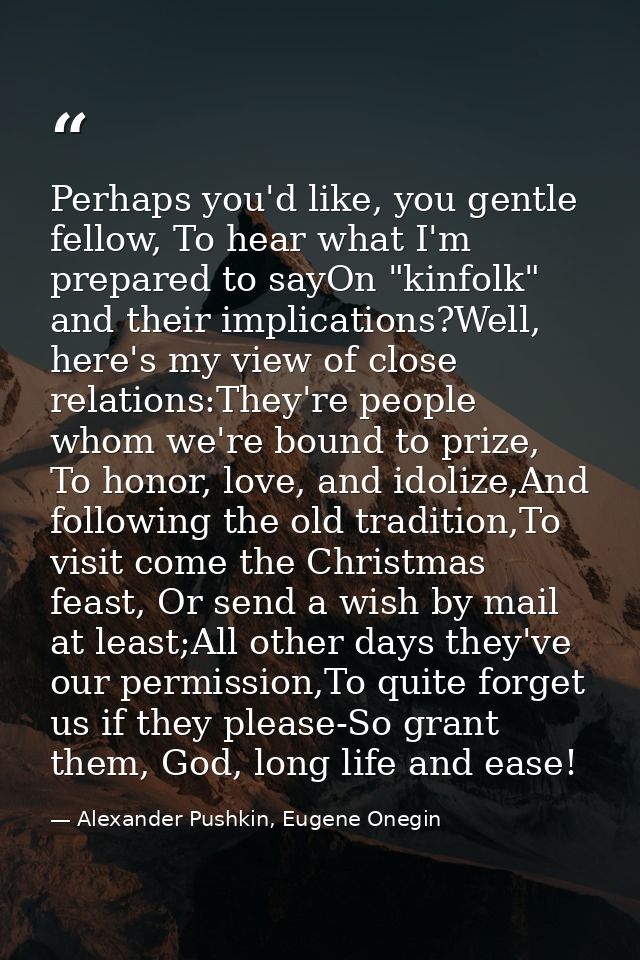 Perhaps you'd like, you gentle fellow, To hear what I'm prepared to sayOn "kinfolk" and their implications?Well, here's  — Alexander Pushkin, Eugene Onegin
