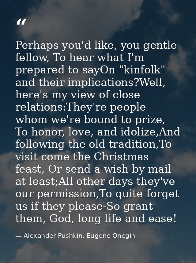 Perhaps you'd like, you gentle fellow, To hear what I'm prepared to sayOn "kinfolk" and their implications?Well, here's  — Alexander Pushkin, Eugene Onegin