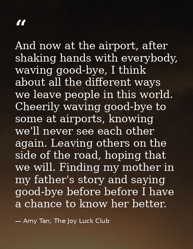 And now at the airport, after shaking hands with everybody, waving good-bye, I think about all the different ways we lea — Amy Tan, The Joy Luck Club