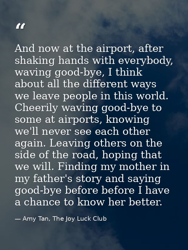 And now at the airport, after shaking hands with everybody, waving good-bye, I think about all the different ways we lea — Amy Tan, The Joy Luck Club
