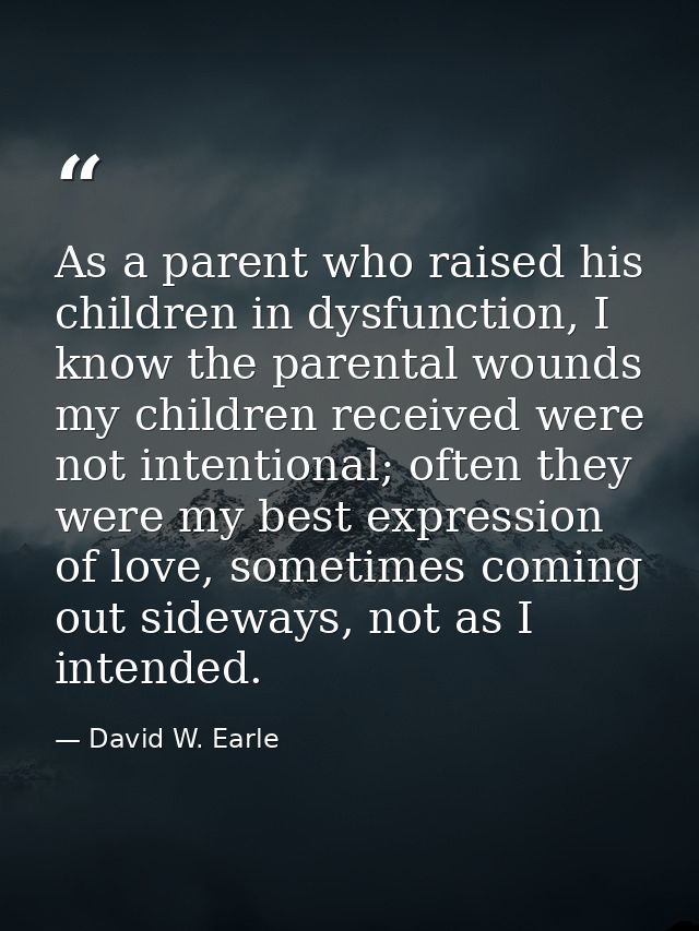 As a parent who raised his children in dysfunction, I know the parental wounds my children received were not intentional — David W. Earle