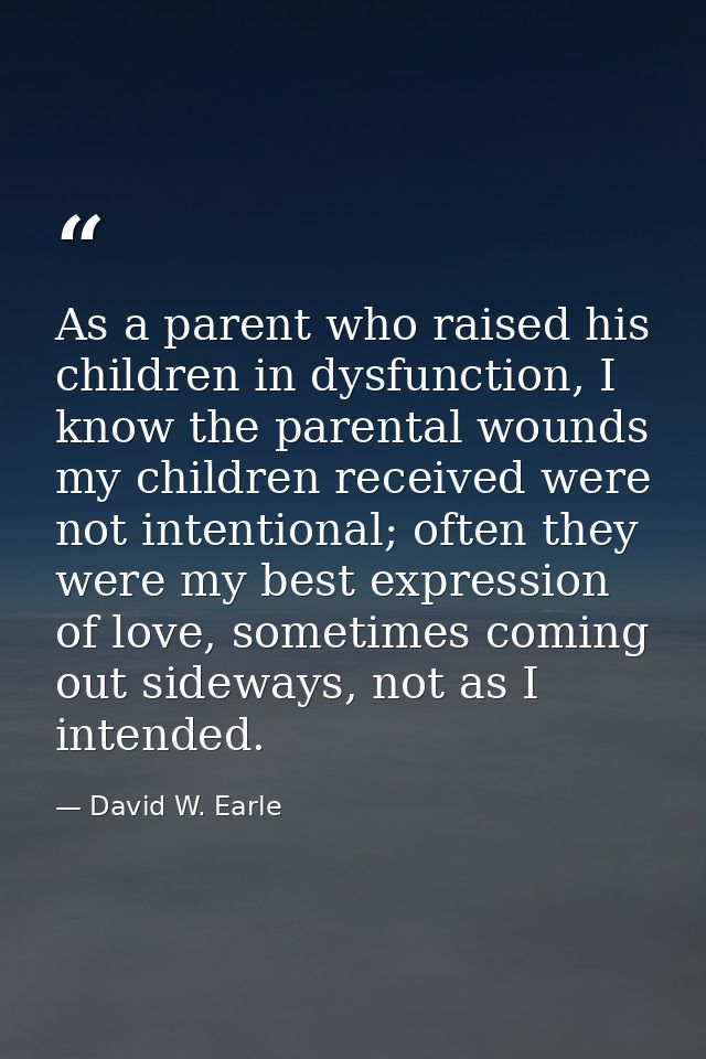 As a parent who raised his children in dysfunction, I know the parental wounds my children received were not intentional — David W. Earle