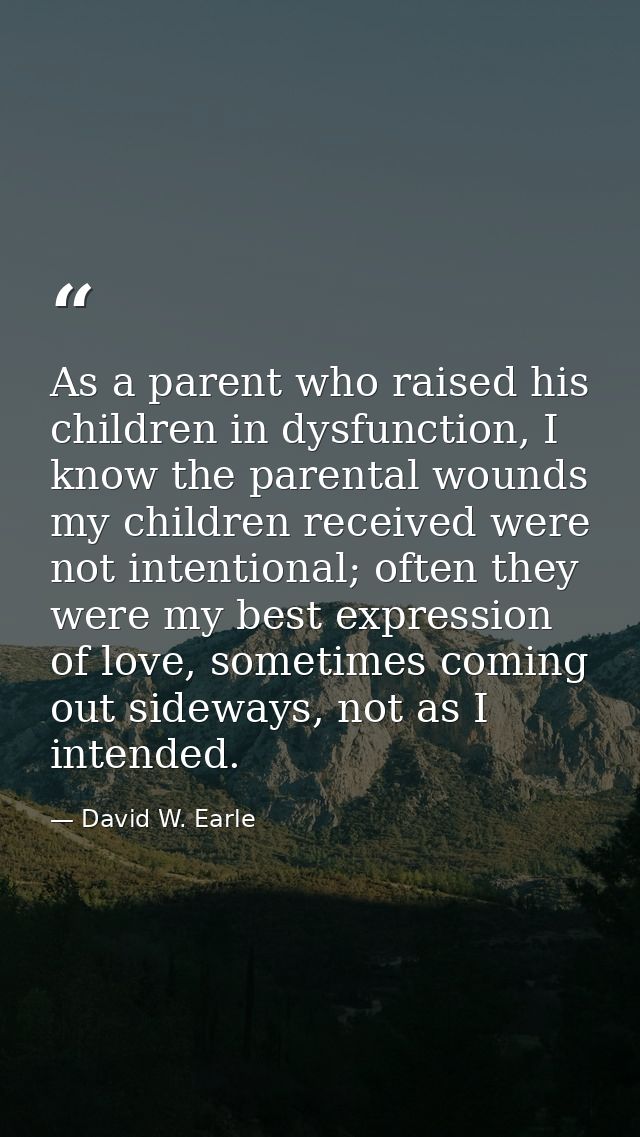 As a parent who raised his children in dysfunction, I know the parental wounds my children received were not intentional — David W. Earle