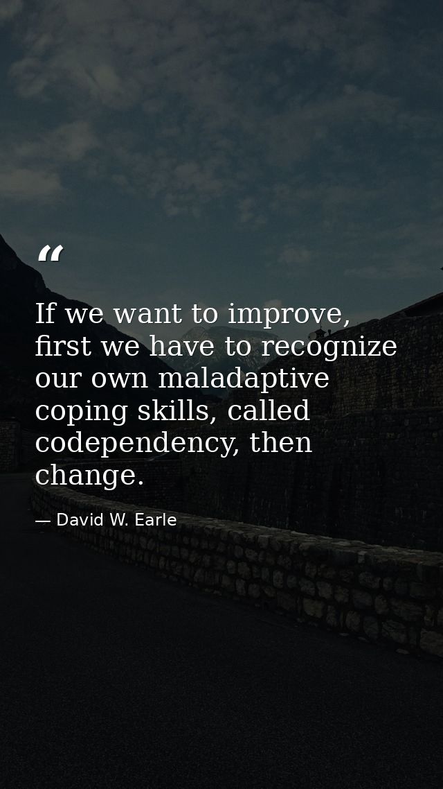 If we want to improve, first we have to recognize our own maladaptive coping skills, called codependency, then change. — David W. Earle