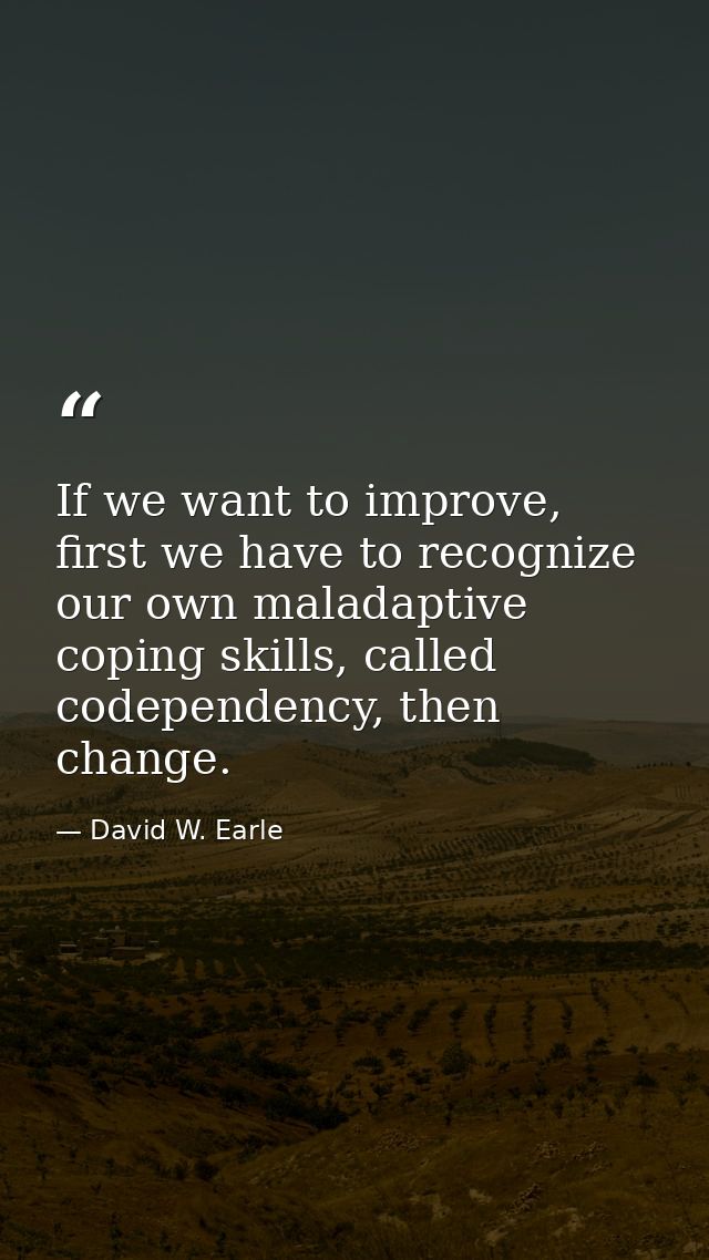 If we want to improve, first we have to recognize our own maladaptive coping skills, called codependency, then change. — David W. Earle