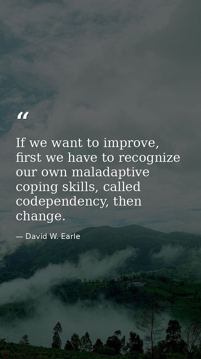 If we want to improve, first we have to recognize our own maladaptive coping skills, called codependency, then change. — David W. Earle