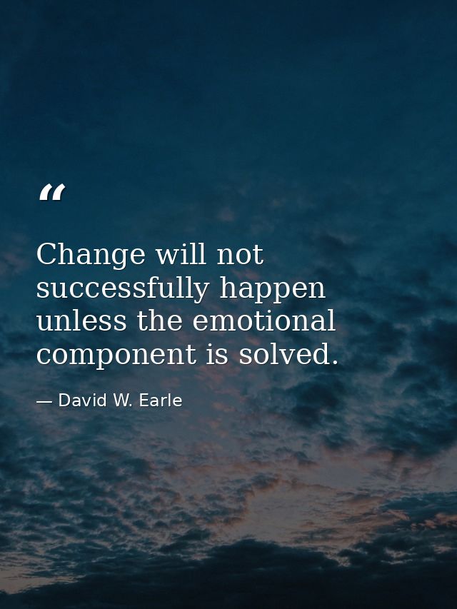 Change will not successfully happen unless the emotional component is solved. — David W. Earle