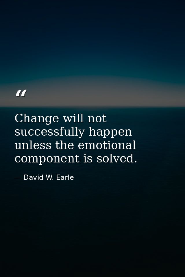 Change will not successfully happen unless the emotional component is solved. — David W. Earle