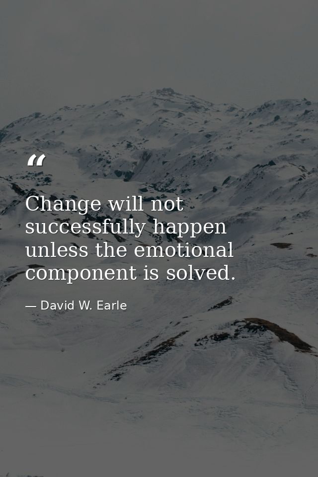 Change will not successfully happen unless the emotional component is solved. — David W. Earle
