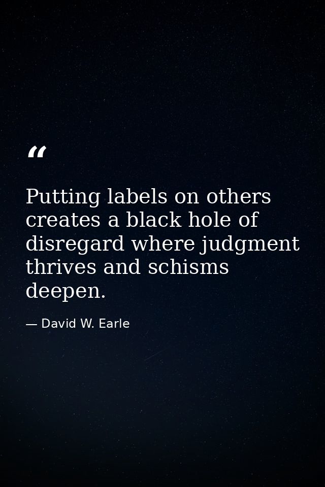 Putting labels on others creates a black hole of disregard where judgment thrives and schisms deepen. — David W. Earle