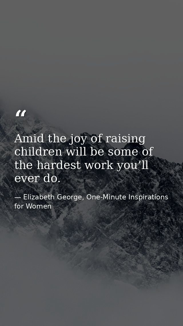Amid the joy of raising children will be some of the hardest work you’ll ever do. — Elizabeth George, One-Minute Inspirations for Women
