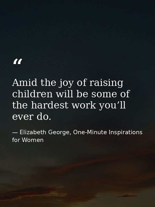 Amid the joy of raising children will be some of the hardest work you’ll ever do. — Elizabeth George, One-Minute Inspirations for Women