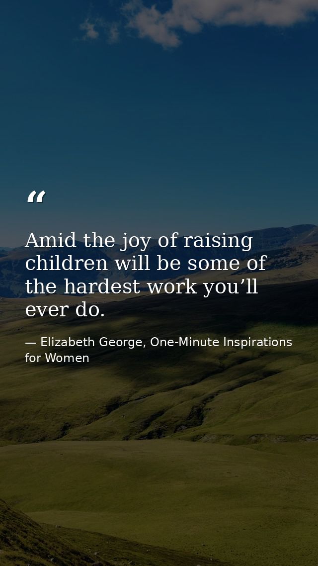 Amid the joy of raising children will be some of the hardest work you’ll ever do. — Elizabeth George, One-Minute Inspirations for Women