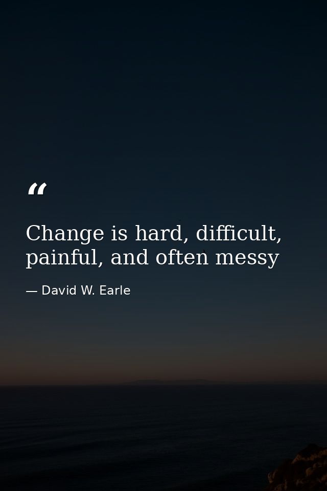 Change is hard, difficult, painful, and often messy — David W. Earle