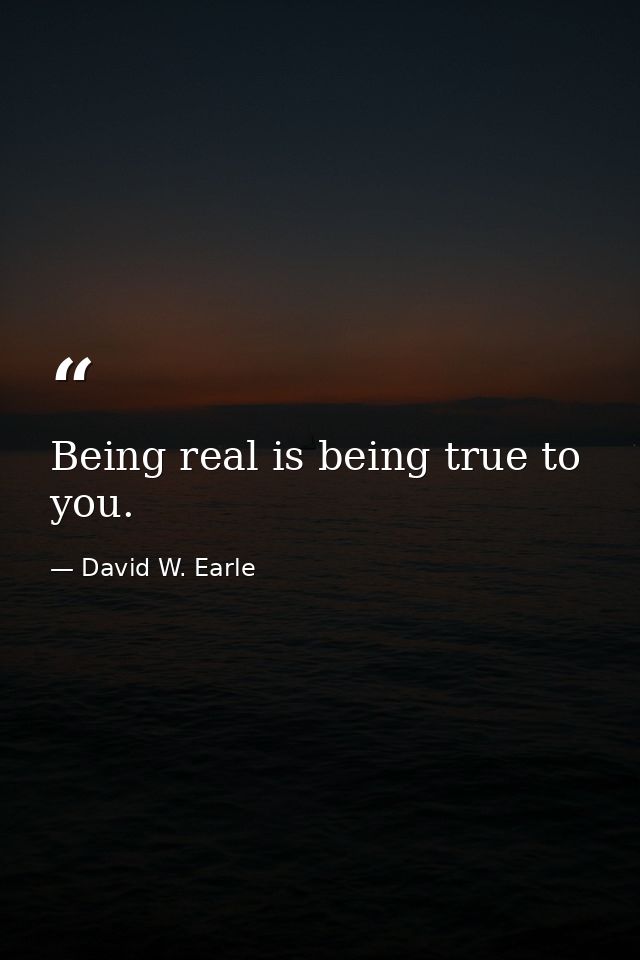 Being real is being true to you. — David W. Earle