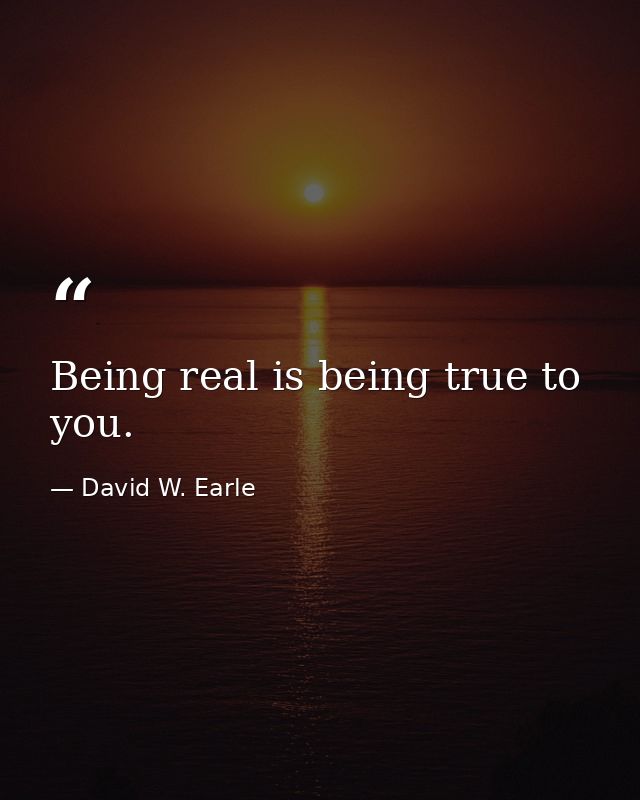 Being real is being true to you. — David W. Earle