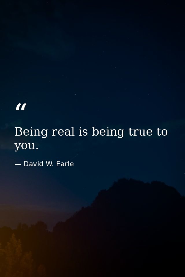 Being real is being true to you. — David W. Earle