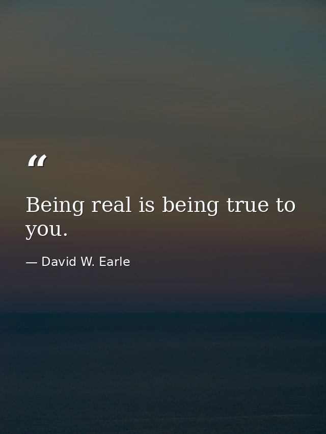 Being real is being true to you. — David W. Earle