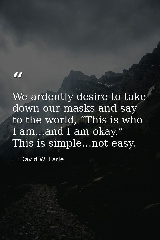 We ardently desire to take down our masks and say to the world, “This is who I am…and I am okay.” This is simple…not eas — David W. Earle