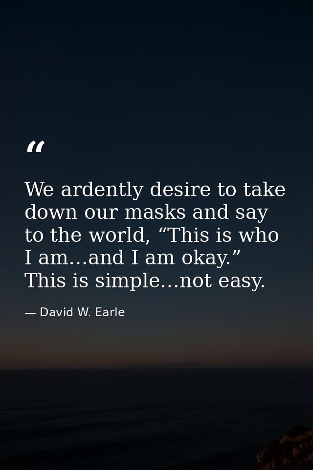 We ardently desire to take down our masks and say to the world, “This is who I am…and I am okay.” This is simple…not eas — David W. Earle