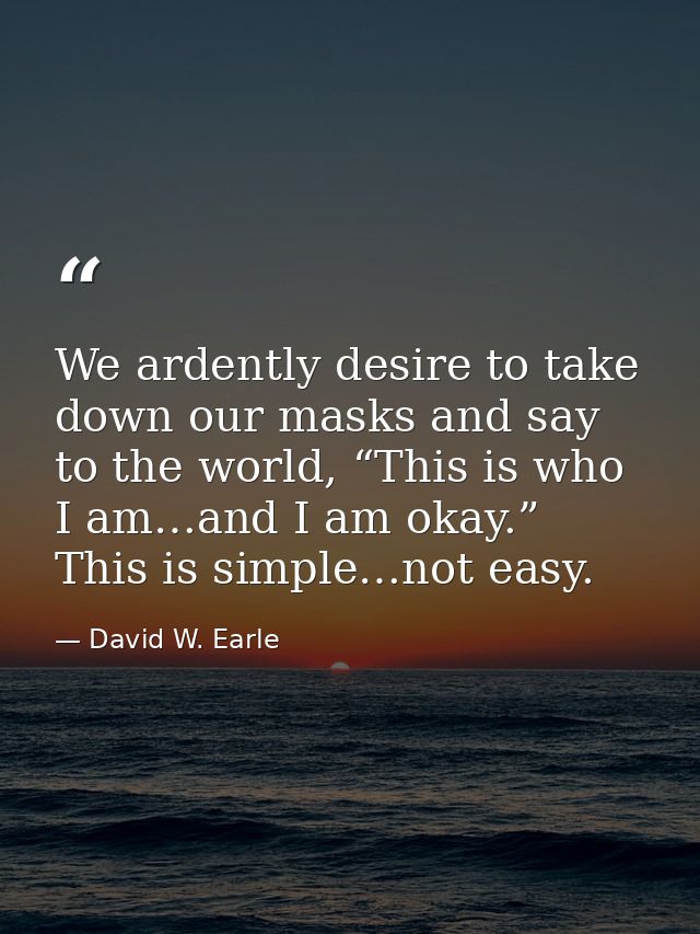 We ardently desire to take down our masks and say to the world, “This is who I am…and I am okay.” This is simple…not eas — David W. Earle