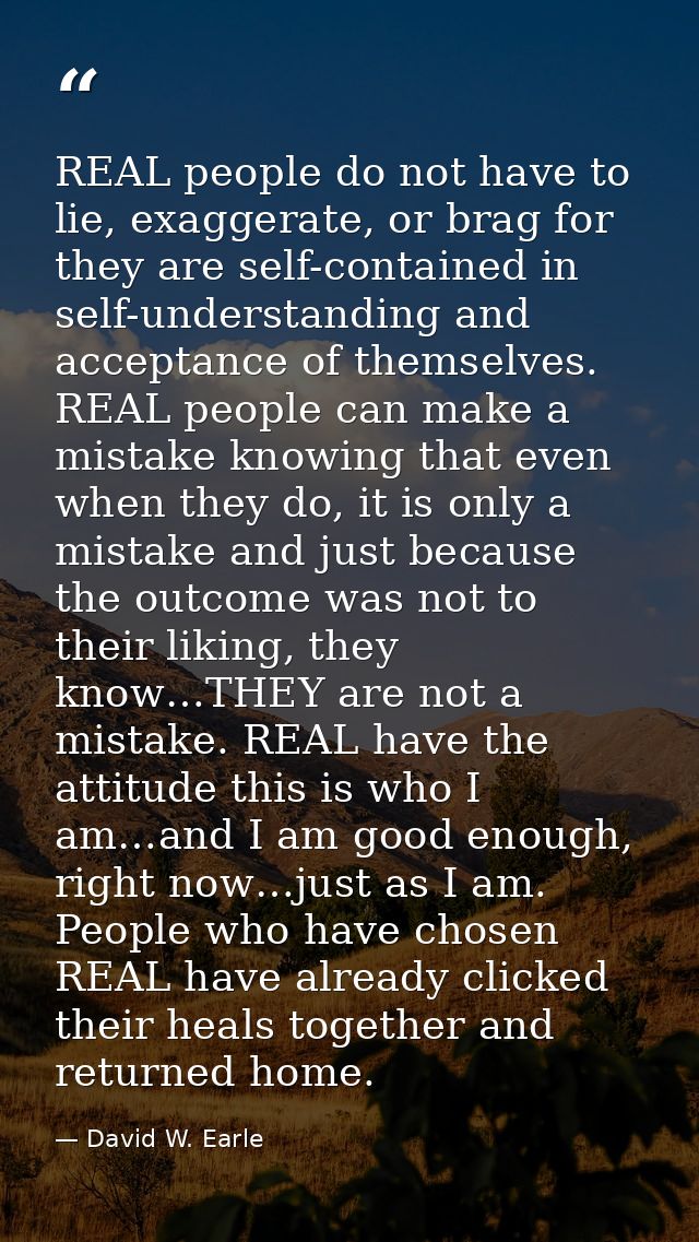 REAL people do not have to lie, exaggerate, or brag for they are self-contained in self-understanding and acceptance of  — David W. Earle