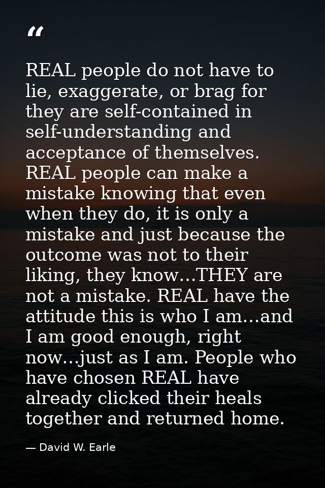 REAL people do not have to lie, exaggerate, or brag for they are self-contained in self-understanding and acceptance of  — David W. Earle