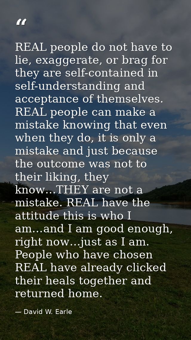 REAL people do not have to lie, exaggerate, or brag for they are self-contained in self-understanding and acceptance of  — David W. Earle