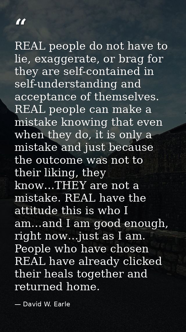 REAL people do not have to lie, exaggerate, or brag for they are self-contained in self-understanding and acceptance of  — David W. Earle